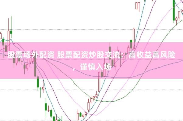 股票场外配资 股票配资炒股交流：高收益高风险，谨慎入场