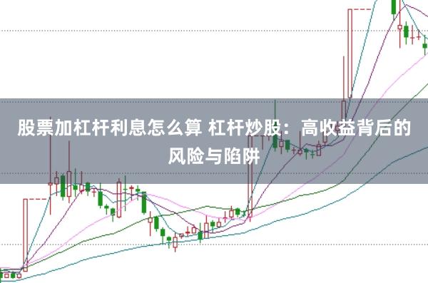 股票加杠杆利息怎么算 杠杆炒股：高收益背后的风险与陷阱