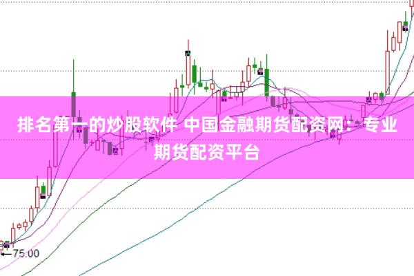 排名第一的炒股软件 中国金融期货配资网：专业期货配资平台