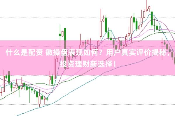 什么是配资 徽操盘表现如何？用户真实评价揭秘，投资理财新选择！