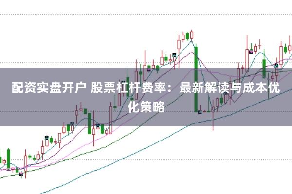 配资实盘开户 股票杠杆费率：最新解读与成本优化策略