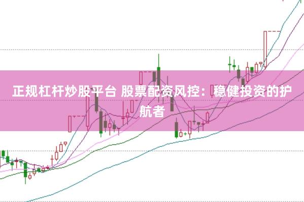 正规杠杆炒股平台 股票配资风控：稳健投资的护航者