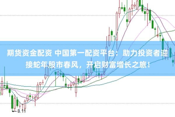 期货资金配资 中国第一配资平台：助力投资者迎接蛇年股市春风，开启财富增长之旅！