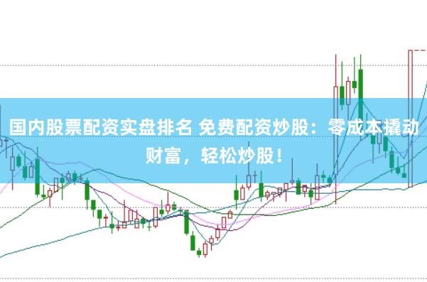 国内股票配资实盘排名 免费配资炒股：零成本撬动财富，轻松炒股！