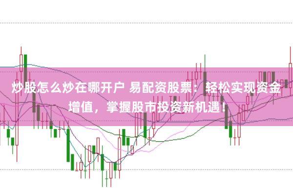 炒股怎么炒在哪开户 易配资股票：轻松实现资金增值，掌握股市投资新机遇！