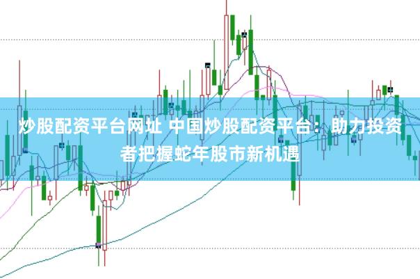 炒股配资平台网址 中国炒股配资平台：助力投资者把握蛇年股市新机遇
