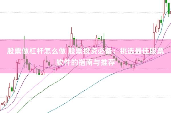 股票做杠杆怎么做 股票投资必备：挑选最佳股票软件的指南与推荐