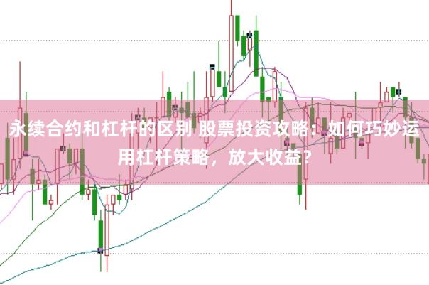 永续合约和杠杆的区别 股票投资攻略：如何巧妙运用杠杆策略，放大收益？