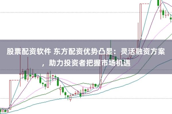 股票配资软件 东方配资优势凸显：灵活融资方案，助力投资者把握市场机遇