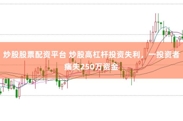 炒股股票配资平台 炒股高杠杆投资失利，一投资者痛失250万资金