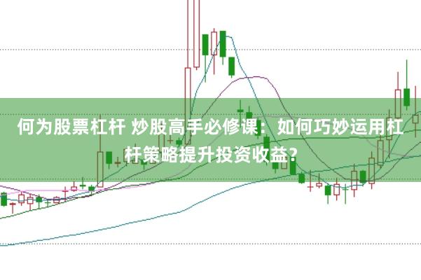 何为股票杠杆 炒股高手必修课：如何巧妙运用杠杆策略提升投资收益？