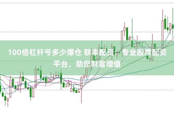 100倍杠杆亏多少爆仓 联丰配资：专业股票配资平台，助您财富增值