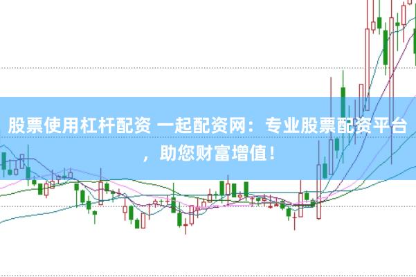 股票使用杠杆配资 一起配资网：专业股票配资平台，助您财富增值！