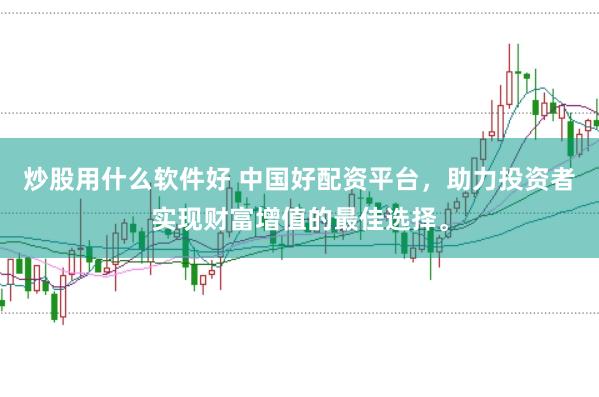 炒股用什么软件好 中国好配资平台，助力投资者实现财富增值的最佳选择。