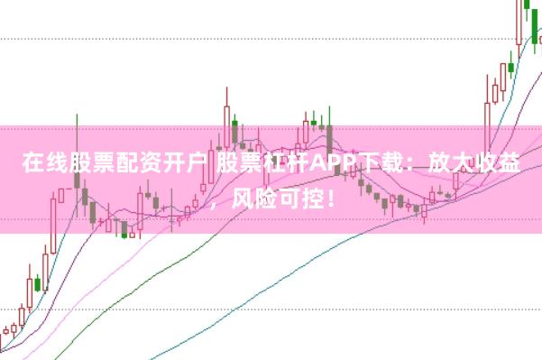 在线股票配资开户 股票杠杆APP下载：放大收益，风险可控！