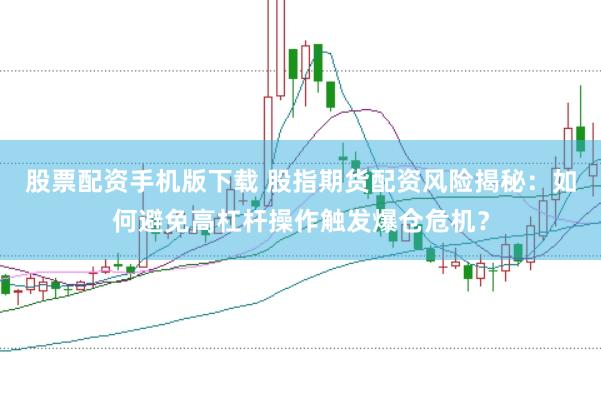 股票配资手机版下载 股指期货配资风险揭秘：如何避免高杠杆操作触发爆仓危机？