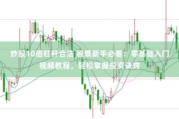 炒股10倍杠杆合法 股票新手必看：零基础入门视频教程，轻松掌握投资诀窍