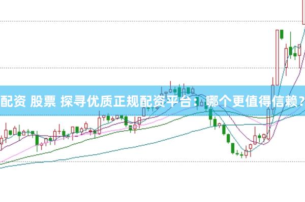 配资 股票 探寻优质正规配资平台：哪个更值得信赖？
