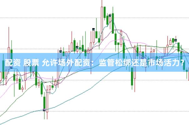 配资 股票 允许场外配资：监管松绑还是市场活力？