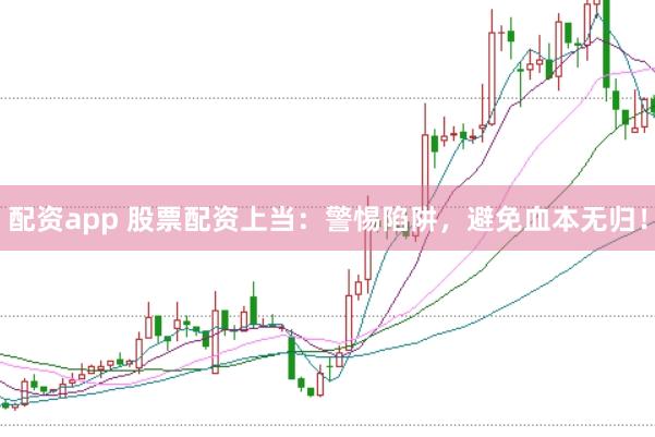 配资app 股票配资上当：警惕陷阱，避免血本无归！