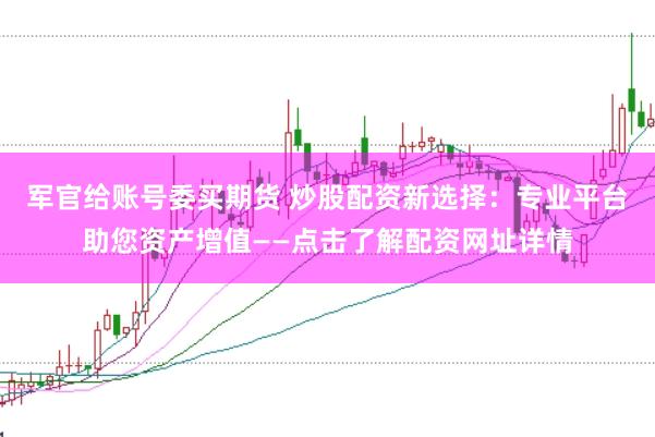 军官给账号委买期货 炒股配资新选择：专业平台助您资产增值——点击了解配资网址详情