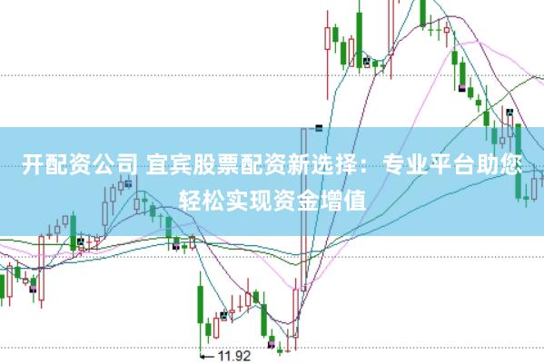 开配资公司 宜宾股票配资新选择：专业平台助您轻松实现资金增值