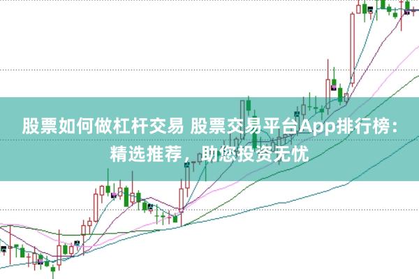 股票如何做杠杆交易 股票交易平台App排行榜：精选推荐，助您投资无忧