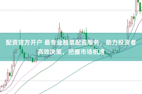 配资官方开户 最专业股票配资服务，助力投资者高效决策，把握市场机遇