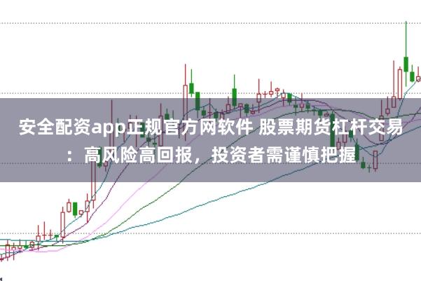 安全配资app正规官方网软件 股票期货杠杆交易：高风险高回报，投资者需谨慎把握