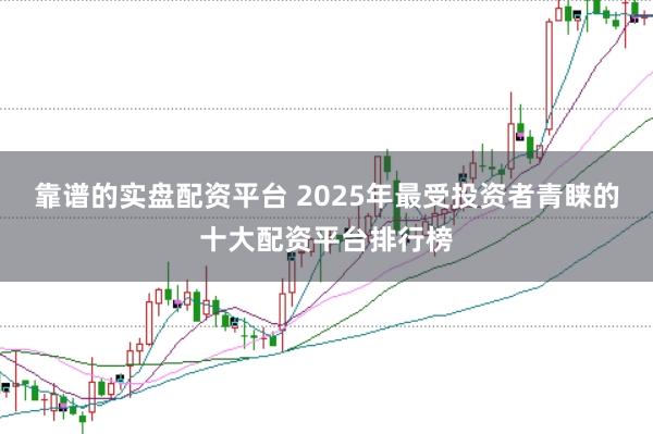 靠谱的实盘配资平台 2025年最受投资者青睐的十大配资平台排行榜