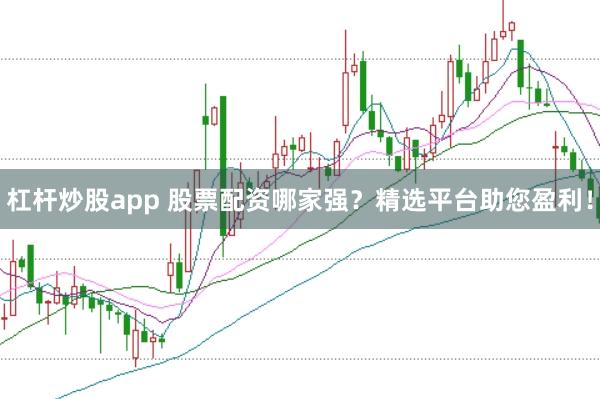 杠杆炒股app 股票配资哪家强？精选平台助您盈利！