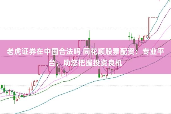 老虎证券在中国合法吗 同花顺股票配资：专业平台，助您把握投资良机