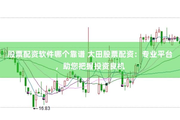 股票配资软件哪个靠谱 大田股票配资：专业平台，助您把握投资良机