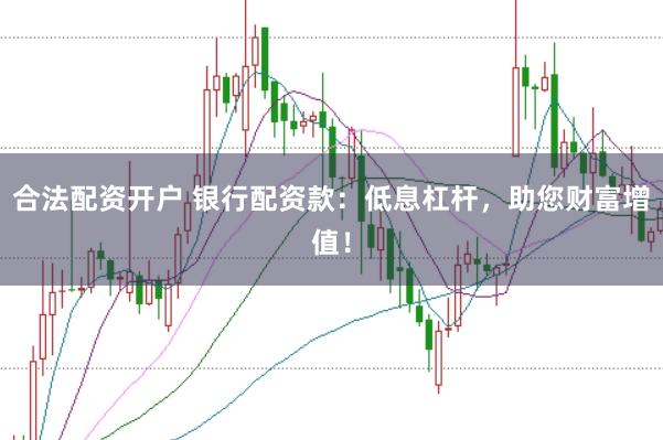 合法配资开户 银行配资款：低息杠杆，助您财富增值！