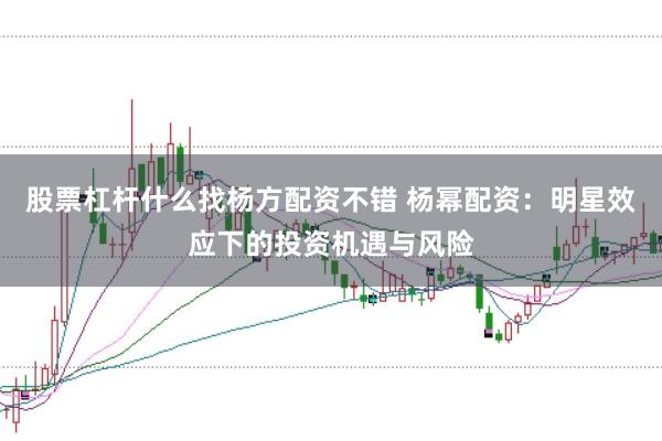 股票杠杆什么找杨方配资不错 杨幂配资：明星效应下的投资机遇与风险