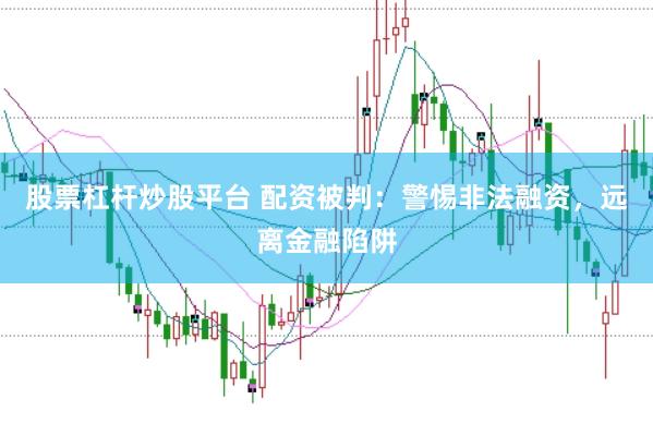 股票杠杆炒股平台 配资被判：警惕非法融资，远离金融陷阱