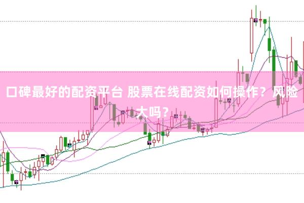 口碑最好的配资平台 股票在线配资如何操作？风险大吗？