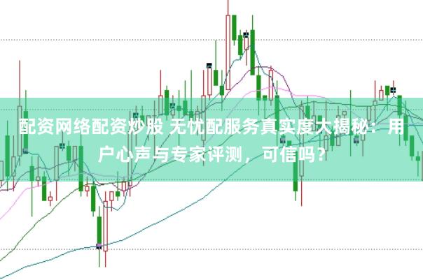 配资网络配资炒股 无忧配服务真实度大揭秘：用户心声与专家评测，可信吗？