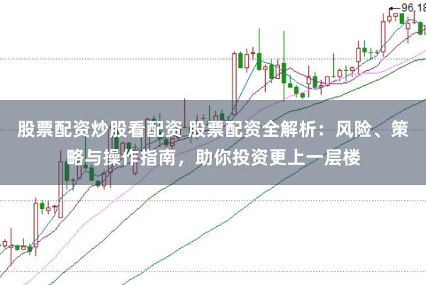 股票配资炒股看配资 股票配资全解析：风险、策略与操作指南，助你投资更上一层楼