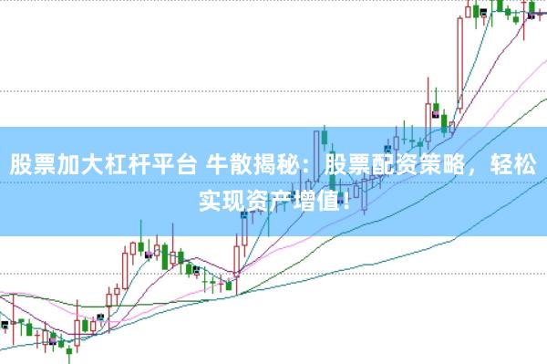 股票加大杠杆平台 牛散揭秘：股票配资策略，轻松实现资产增值！