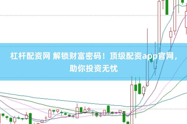 杠杆配资网 解锁财富密码！顶级配资app官网，助你投资无忧