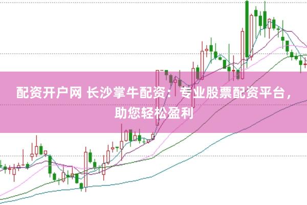 配资开户网 长沙掌牛配资：专业股票配资平台，助您轻松盈利