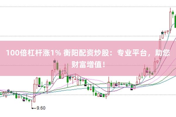 100倍杠杆涨1% 衡阳配资炒股：专业平台，助您财富增值！