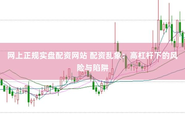 网上正规实盘配资网站 配资乱象：高杠杆下的风险与陷阱