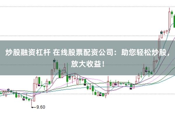 炒股融资杠杆 在线股票配资公司：助您轻松炒股，放大收益！