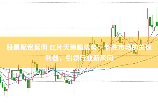 股票配资返佣 红片天策略优势：制胜市场的关键利器，引领行业新风向