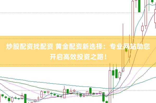 炒股配资找配资 黄金配资新选择：专业网站助您开启高效投资之路！