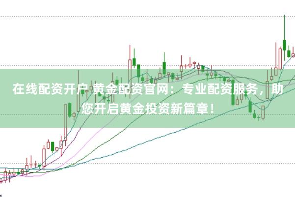 在线配资开户 黄金配资官网：专业配资服务，助您开启黄金投资新篇章！