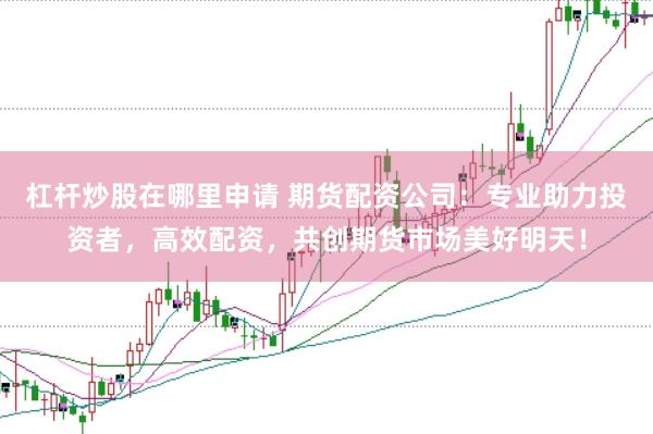 杠杆炒股在哪里申请 期货配资公司：专业助力投资者，高效配资，共创期货市场美好明天！