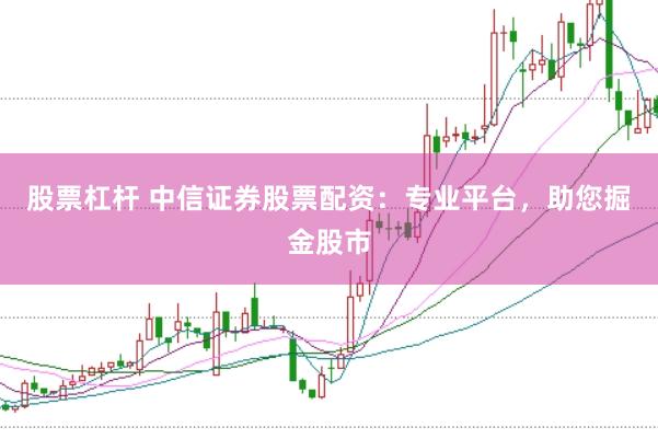 股票杠杆 中信证券股票配资：专业平台，助您掘金股市